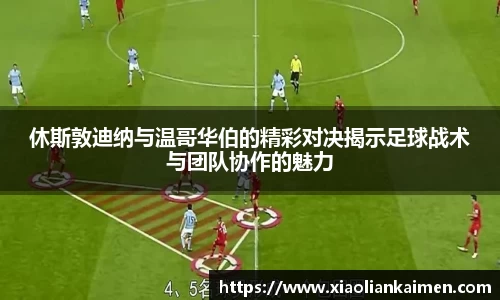 休斯敦迪纳与温哥华伯的精彩对决揭示足球战术与团队协作的魅力